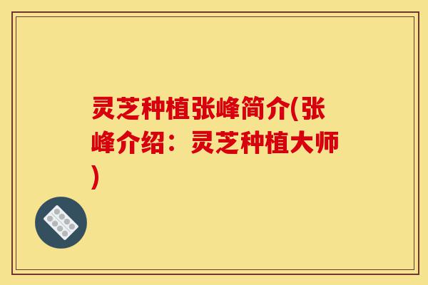 灵芝种植张峰简介(张峰介绍:灵芝种植大师)-第1张图片-灵芝之家 灵芝种植张峰简介(张峰介绍:灵芝种植大师)-第1张图片-灵芝之家