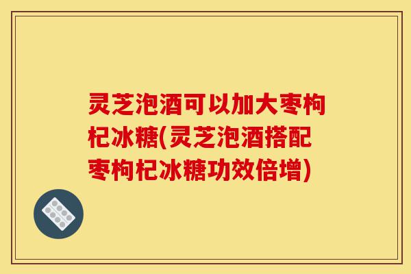 灵芝泡酒可以加大枣枸杞冰糖(灵芝泡酒搭配枣枸杞冰糖功效倍增)-第1张图片-灵芝之家 灵芝泡酒可以加大枣枸杞冰糖(灵芝泡酒搭配枣枸杞冰糖功效倍增)-第1张图片-灵芝之家