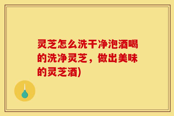 灵芝怎么洗干净泡酒喝的洗净灵芝,做出美味的灵芝酒)-第1张图片-灵芝之家 灵芝怎么洗干净泡酒喝的洗净灵芝,做出美味的灵芝酒)-第1张图片-灵芝之家