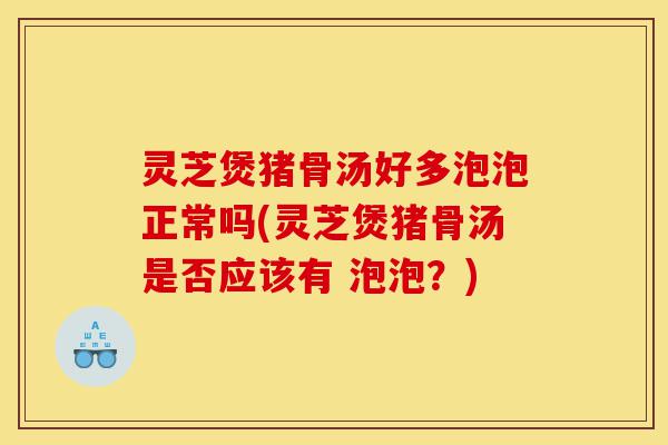灵芝煲猪骨汤好多泡泡正常吗(灵芝煲猪骨汤是否应该有 泡泡?)-第1张图片-灵芝之家 灵芝煲猪骨汤好多泡泡正常吗(灵芝煲猪骨汤是否应该有 泡泡?)-第1张图片-灵芝之家