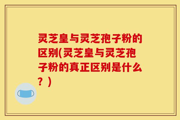 灵芝皇与灵芝孢子粉的区别(灵芝皇与灵芝孢子粉的真正区别是什么?)-第1张图片-灵芝之家 灵芝皇与灵芝孢子粉的区别(灵芝皇与灵芝孢子粉的真正区别是什么?)-第1张图片-灵芝之家