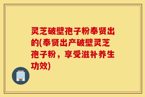 灵芝破壁孢子粉奉贤出的(奉贤出产破壁灵芝孢子粉,享受滋补养生功效)-第1张图片-灵芝之家 灵芝破壁孢子粉奉贤出的(奉贤出产破壁灵芝孢子粉,享受滋补养生功效)-第1张图片-灵芝之家