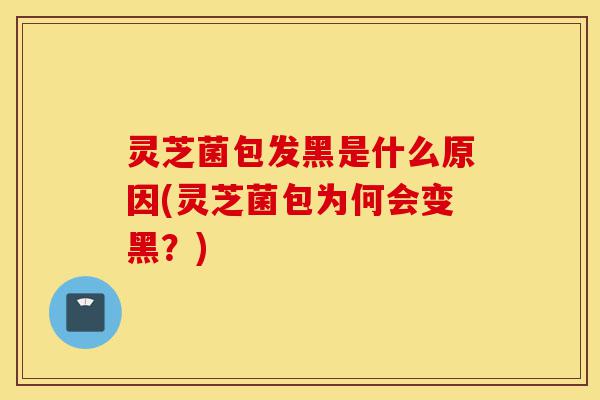 灵芝菌包发黑是什么原因(灵芝菌包为何会变黑？)-第1张图片-灵芝之家