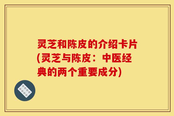 灵芝和陈皮的介绍卡片(灵芝与陈皮:中医经典的两个重要成分)-第1张图片-灵芝之家 灵芝和陈皮的介绍卡片(灵芝与陈皮:中医经典的两个重要成分)-第1张图片-灵芝之家
