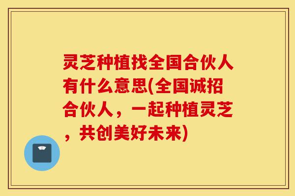 灵芝种植找全国合伙人有什么意思(全国诚招合伙人,一起种植灵芝,共创美好未来)-第1张图片-灵芝之家 灵芝种植找全国合伙人有什么意思(全国诚招合伙人,一起种植灵芝,共创美好未来)-第1张图片-灵芝之家