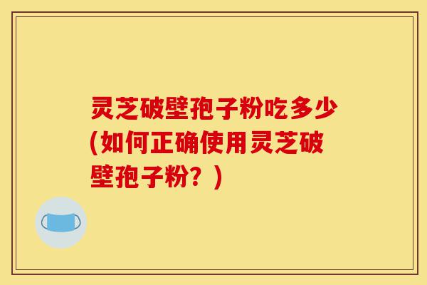 灵芝破壁孢子粉吃多少(如何正确使用灵芝破壁孢子粉?)-第1张图片-灵芝之家 灵芝破壁孢子粉吃多少(如何正确使用灵芝破壁孢子粉?)-第1张图片-灵芝之家