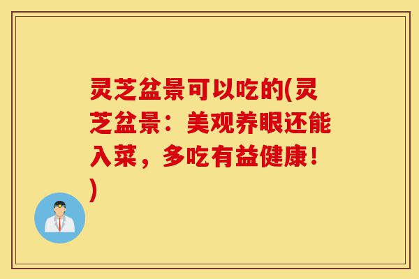 灵芝盆景可以吃的(灵芝盆景：美观养眼还能入菜，多吃有益健康！)-第1张图片-灵芝之家