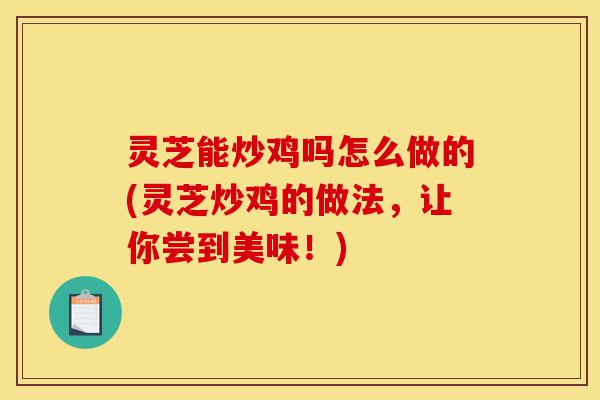 灵芝能炒鸡吗怎么做的(灵芝炒鸡的做法,让你尝到美味!)-第1张图片-灵芝之家 灵芝能炒鸡吗怎么做的(灵芝炒鸡的做法,让你尝到美味!)-第1张图片-灵芝之家