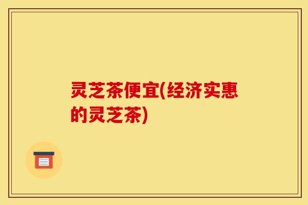 灵芝茶便宜(经济实惠的灵芝茶)-第1张图片-灵芝之家 灵芝茶便宜(经济实惠的灵芝茶)-第1张图片-灵芝之家