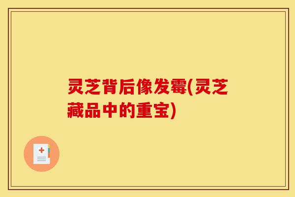 灵芝背后像发霉(灵芝藏品中的重宝)-第1张图片-灵芝之家 灵芝背后像发霉(灵芝藏品中的重宝)-第1张图片-灵芝之家
