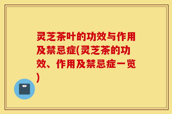灵芝茶叶的功效与作用及禁忌症(灵芝茶的功效、作用及禁忌症一览)-第1张图片-灵芝之家