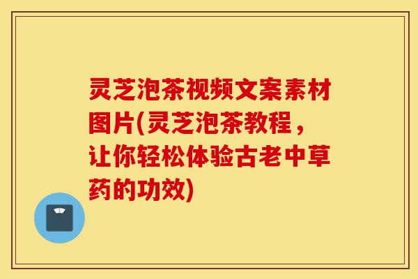 灵芝泡茶视频文案素材图片(灵芝泡茶教程,让你轻松体验古老中草药的功效)-第1张图片-灵芝之家 灵芝泡茶视频文案素材图片(灵芝泡茶教程,让你轻松体验古老中草药的功效)-第1张图片-灵芝之家