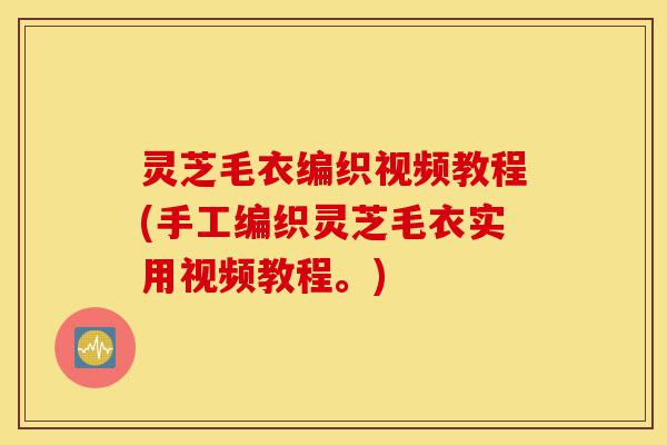 灵芝毛衣编织视频教程(手工编织灵芝毛衣实用视频教程。)-第1张图片-灵芝之家 灵芝毛衣编织视频教程(手工编织灵芝毛衣实用视频教程。)-第1张图片-灵芝之家