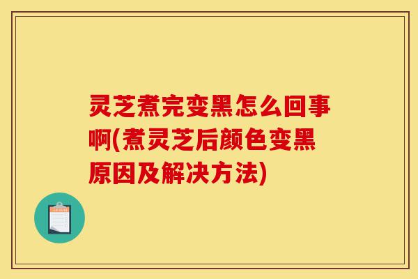 灵芝煮完变黑怎么回事啊(煮灵芝后颜色变黑原因及解决方法)-第1张图片-灵芝之家 灵芝煮完变黑怎么回事啊(煮灵芝后颜色变黑原因及解决方法)-第1张图片-灵芝之家