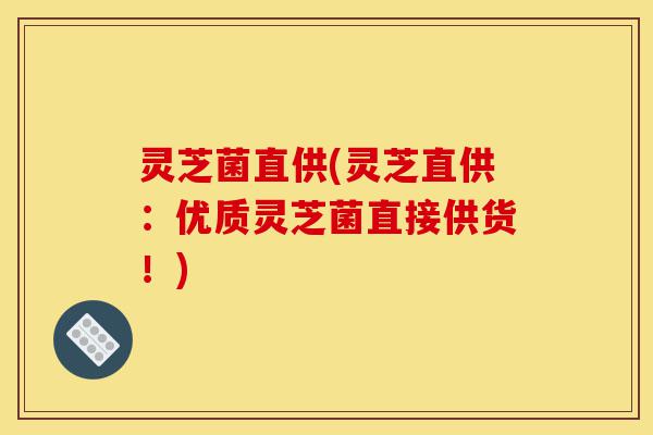 灵芝菌直供(灵芝直供：优质灵芝菌直接供货！)-第1张图片-灵芝之家