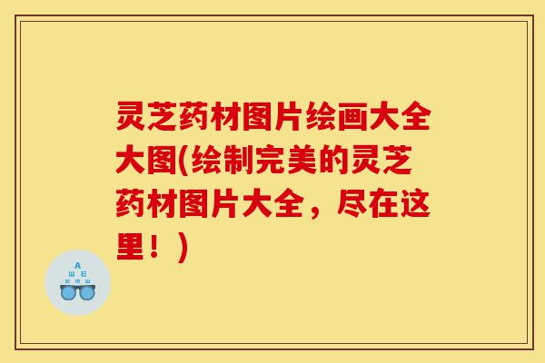 灵芝药材图片绘画大全大图(绘制完美的灵芝药材图片大全，尽在这里！)-第1张图片-灵芝之家