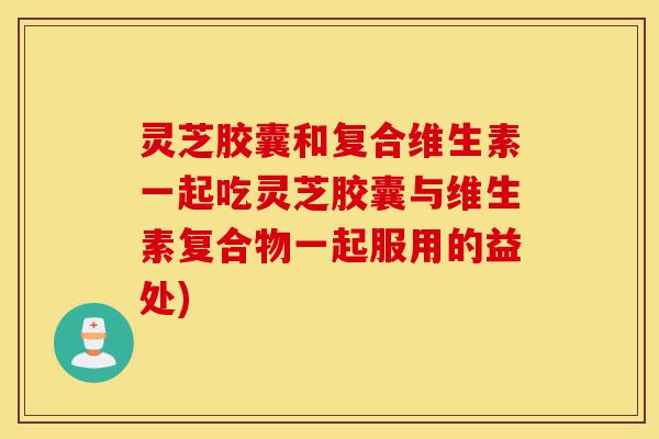 灵芝胶囊和复合维生素一起吃灵芝胶囊与维生素复合物一起服用的益处)-第1张图片-灵芝之家 灵芝胶囊和复合维生素一起吃灵芝胶囊与维生素复合物一起服用的益处)-第1张图片-灵芝之家