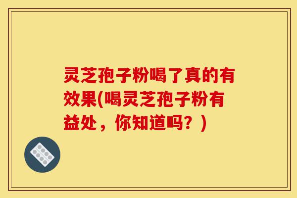 灵芝孢子粉喝了真的有效果(喝灵芝孢子粉有益处,你知道吗?)-第1张图片-灵芝之家 灵芝孢子粉喝了真的有效果(喝灵芝孢子粉有益处,你知道吗?)-第1张图片-灵芝之家