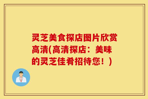 灵芝美食探店图片欣赏高清(高清探店：美味的灵芝佳肴招待您！)-第1张图片-灵芝之家