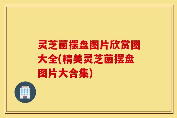 灵芝菌摆盘图片欣赏图大全(精美灵芝菌摆盘图片大合集)-第1张图片-灵芝之家 灵芝菌摆盘图片欣赏图大全(精美灵芝菌摆盘图片大合集)-第1张图片-灵芝之家
