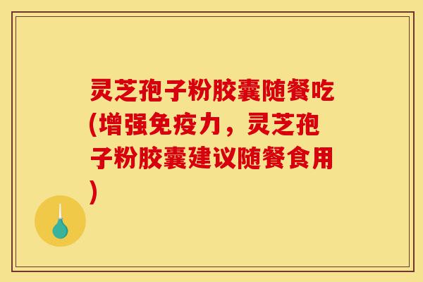 灵芝孢子粉胶囊随餐吃(增强免疫力,灵芝孢子粉胶囊建议随餐食用)-第1张图片-灵芝之家 灵芝孢子粉胶囊随餐吃(增强免疫力,灵芝孢子粉胶囊建议随餐食用)-第1张图片-灵芝之家