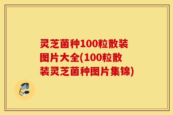 灵芝菌种100粒散装图片大全(100粒散装灵芝菌种图片集锦)-第1张图片-灵芝之家 灵芝菌种100粒散装图片大全(100粒散装灵芝菌种图片集锦)-第1张图片-灵芝之家