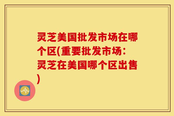 灵芝美国批发市场在哪个区(重要批发市场:灵芝在美国哪个区出售)-第1张图片-灵芝之家 灵芝美国批发市场在哪个区(重要批发市场:灵芝在美国哪个区出售)-第1张图片-灵芝之家