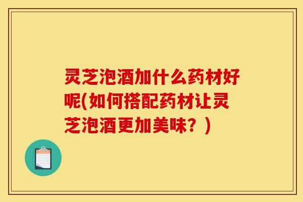 灵芝泡酒加什么药材好呢(如何搭配药材让灵芝泡酒更加美味?)-第1张图片-灵芝之家 灵芝泡酒加什么药材好呢(如何搭配药材让灵芝泡酒更加美味?)-第1张图片-灵芝之家