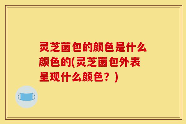 灵芝菌包的颜色是什么颜色的(灵芝菌包外表呈现什么颜色？)-第1张图片-灵芝之家