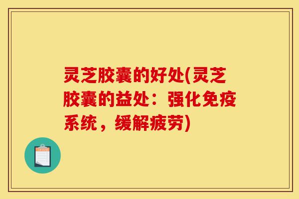 灵芝胶囊的好处(灵芝胶囊的益处：强化免疫系统，缓解疲劳)-第1张图片-灵芝之家