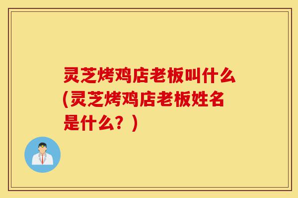 灵芝烤鸡店老板叫什么(灵芝烤鸡店老板姓名是什么?)-第1张图片-灵芝之家 灵芝烤鸡店老板叫什么(灵芝烤鸡店老板姓名是什么?)-第1张图片-灵芝之家