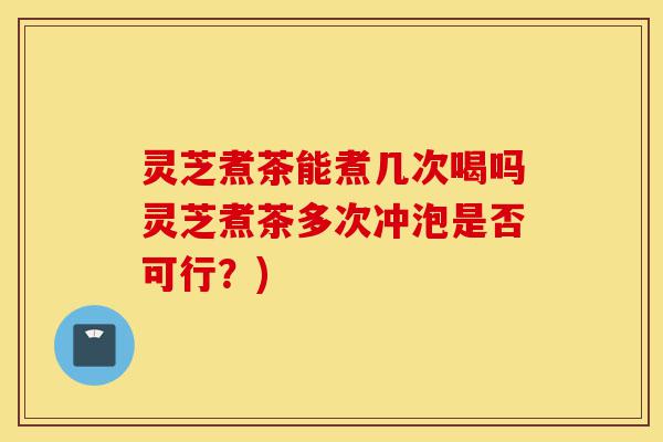 灵芝煮茶能煮几次喝吗灵芝煮茶多次冲泡是否可行?)-第1张图片-灵芝之家 灵芝煮茶能煮几次喝吗灵芝煮茶多次冲泡是否可行?)-第1张图片-灵芝之家