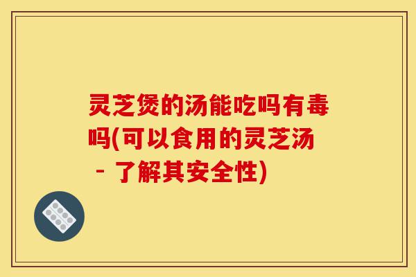 灵芝煲的汤能吃吗有毒吗(可以食用的灵芝汤 - 了解其安全性)-第1张图片-灵芝之家 灵芝煲的汤能吃吗有毒吗(可以食用的灵芝汤 - 了解其安全性)-第1张图片-灵芝之家