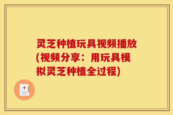灵芝种植玩具视频播放(视频分享:用玩具模拟灵芝种植全过程)-第1张图片-灵芝之家 灵芝种植玩具视频播放(视频分享:用玩具模拟灵芝种植全过程)-第1张图片-灵芝之家