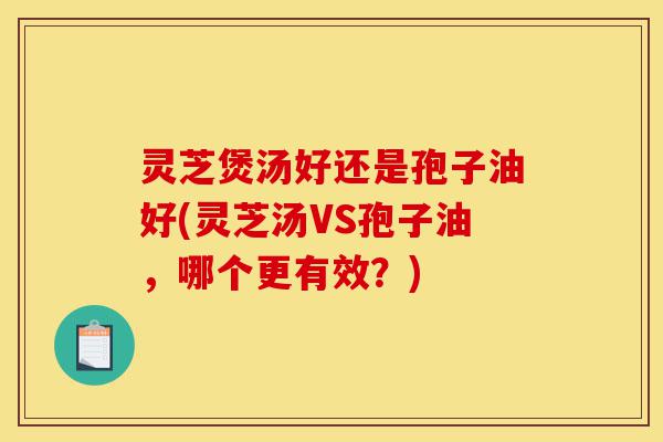 灵芝煲汤好还是孢子油好(灵芝汤VS孢子油，哪个更有效？)-第1张图片-灵芝之家