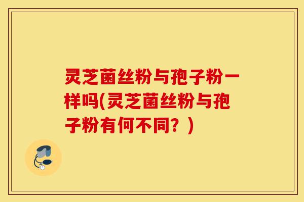灵芝菌丝粉与孢子粉一样吗(灵芝菌丝粉与孢子粉有何不同?)-第1张图片-灵芝之家 灵芝菌丝粉与孢子粉一样吗(灵芝菌丝粉与孢子粉有何不同?)-第1张图片-灵芝之家