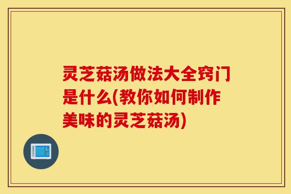 灵芝菇汤做法大全窍门是什么(教你如何制作美味的灵芝菇汤)-第1张图片-灵芝之家 灵芝菇汤做法大全窍门是什么(教你如何制作美味的灵芝菇汤)-第1张图片-灵芝之家