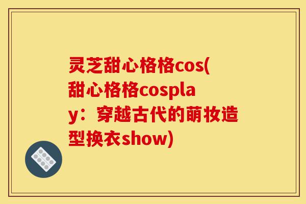 灵芝甜心格格cos(甜心格格cosplay:穿越古代的萌妆造型换衣show)-第1张图片-灵芝之家 灵芝甜心格格cos(甜心格格cosplay:穿越古代的萌妆造型换衣show)-第1张图片-灵芝之家