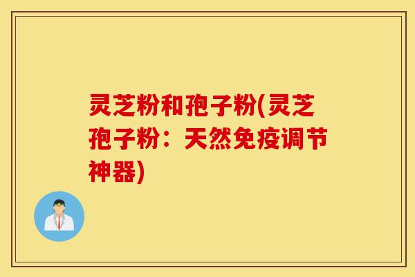 灵芝粉和孢子粉(灵芝孢子粉:天然免疫调节神器)-第1张图片-灵芝之家 灵芝粉和孢子粉(灵芝孢子粉:天然免疫调节神器)-第1张图片-灵芝之家