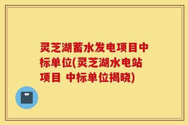 灵芝湖蓄水发电项目中标单位(灵芝湖水电站项目 中标单位揭晓)-第1张图片-灵芝之家 灵芝湖蓄水发电项目中标单位(灵芝湖水电站项目 中标单位揭晓)-第1张图片-灵芝之家