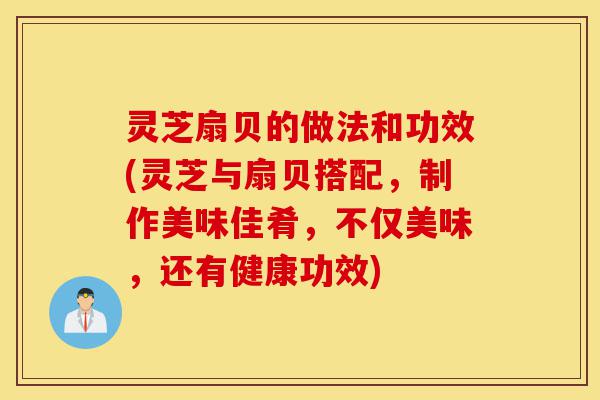 灵芝扇贝的做法和功效(灵芝与扇贝搭配,制作美味佳肴,不仅美味,还有健康功效)-第1张图片-灵芝之家 灵芝扇贝的做法和功效(灵芝与扇贝搭配,制作美味佳肴,不仅美味,还有健康功效)-第1张图片-灵芝之家