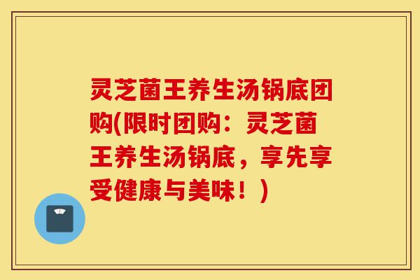 灵芝菌王养生汤锅底团购(限时团购:灵芝菌王养生汤锅底,享先享受健康与美味!)-第1张图片-灵芝之家 灵芝菌王养生汤锅底团购(限时团购:灵芝菌王养生汤锅底,享先享受健康与美味!)-第1张图片-灵芝之家