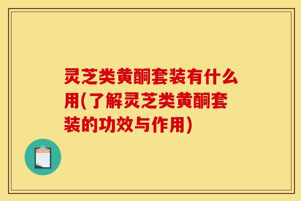 灵芝类黄酮套装有什么用(了解灵芝类黄酮套装的功效与作用)-第1张图片-灵芝之家 灵芝类黄酮套装有什么用(了解灵芝类黄酮套装的功效与作用)-第1张图片-灵芝之家