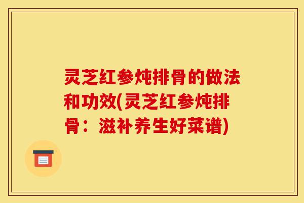 灵芝红参炖排骨的做法和功效(灵芝红参炖排骨:滋补养生好菜谱)-第1张图片-灵芝之家 灵芝红参炖排骨的做法和功效(灵芝红参炖排骨:滋补养生好菜谱)-第1张图片-灵芝之家