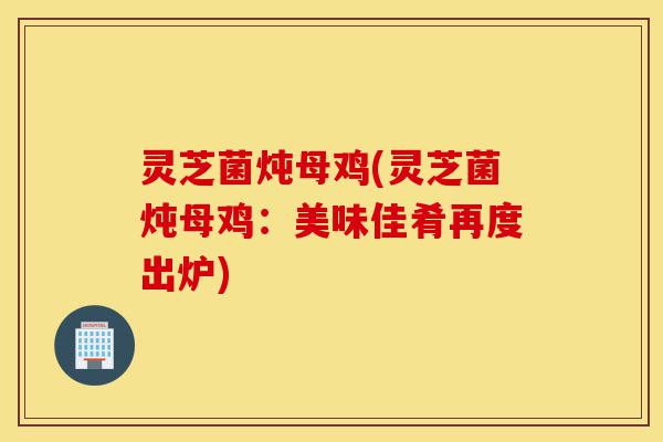 灵芝菌炖母鸡(灵芝菌炖母鸡:美味佳肴再度出炉)-第1张图片-灵芝之家 灵芝菌炖母鸡(灵芝菌炖母鸡:美味佳肴再度出炉)-第1张图片-灵芝之家