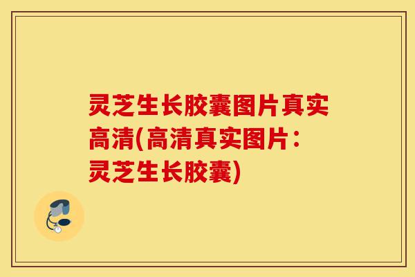 灵芝生长胶囊图片真实高清(高清真实图片:灵芝生长胶囊)-第1张图片-灵芝之家 灵芝生长胶囊图片真实高清(高清真实图片:灵芝生长胶囊)-第1张图片-灵芝之家