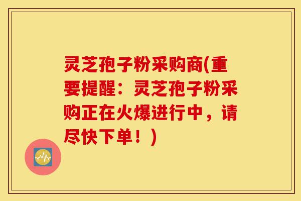 灵芝孢子粉采购商(重要提醒:灵芝孢子粉采购正在火爆进行中,请尽快下单!)-第1张图片-灵芝之家 灵芝孢子粉采购商(重要提醒:灵芝孢子粉采购正在火爆进行中,请尽快下单!)-第1张图片-灵芝之家