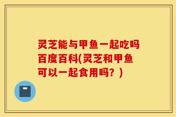 灵芝能与甲鱼一起吃吗百度百科(灵芝和甲鱼可以一起食用吗?)-第1张图片-灵芝之家 灵芝能与甲鱼一起吃吗百度百科(灵芝和甲鱼可以一起食用吗?)-第1张图片-灵芝之家