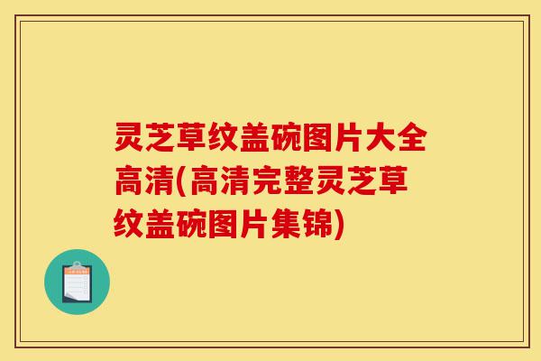 灵芝草纹盖碗图片大全高清(高清完整灵芝草纹盖碗图片集锦)-第1张图片-灵芝之家 灵芝草纹盖碗图片大全高清(高清完整灵芝草纹盖碗图片集锦)-第1张图片-灵芝之家