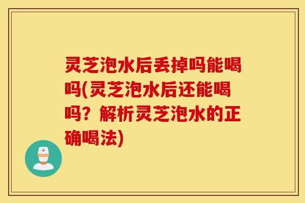 灵芝泡水后丢掉吗能喝吗(灵芝泡水后还能喝吗?解析灵芝泡水的正确喝法)-第1张图片-灵芝之家 灵芝泡水后丢掉吗能喝吗(灵芝泡水后还能喝吗?解析灵芝泡水的正确喝法)-第1张图片-灵芝之家